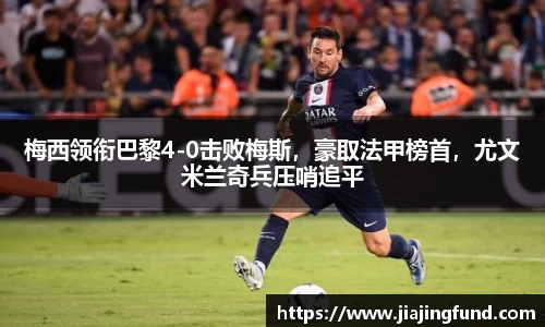 梅西领衔巴黎4-0击败梅斯，豪取法甲榜首，尤文米兰奇兵压哨追平