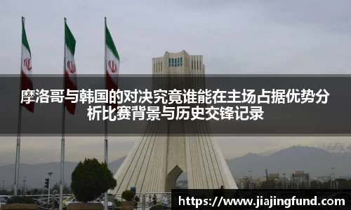 摩洛哥与韩国的对决究竟谁能在主场占据优势分析比赛背景与历史交锋记录