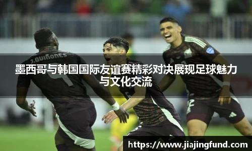 墨西哥与韩国国际友谊赛精彩对决展现足球魅力与文化交流
