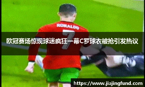 欧冠赛场惊现球迷疯狂一幕C罗球衣被抢引发热议