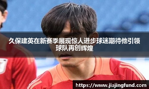 久保建英在新赛季展现惊人进步球迷期待他引领球队再创辉煌