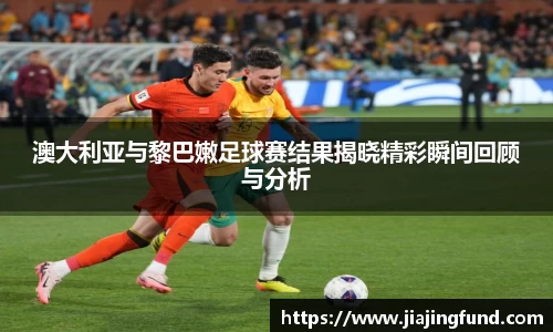 澳大利亚与黎巴嫩足球赛结果揭晓精彩瞬间回顾与分析