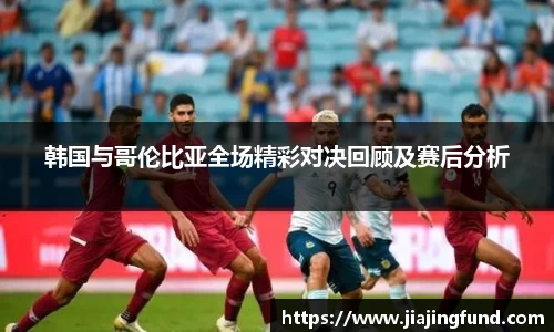 韩国与哥伦比亚全场精彩对决回顾及赛后分析
