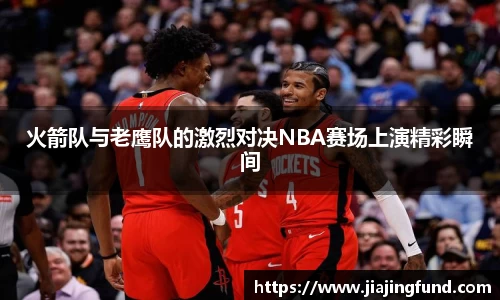 火箭队与老鹰队的激烈对决NBA赛场上演精彩瞬间