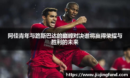 阿佳青年与路斯巴达的巅峰对决谁将赢得荣耀与胜利的未来