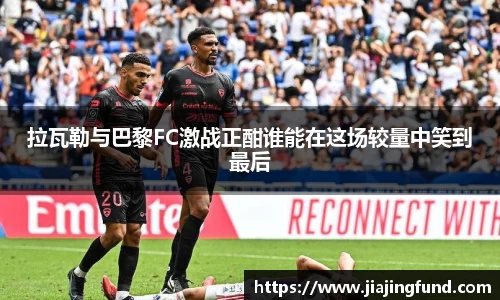 拉瓦勒与巴黎FC激战正酣谁能在这场较量中笑到最后