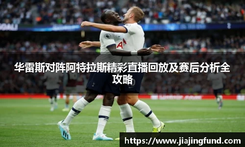 华雷斯对阵阿特拉斯精彩直播回放及赛后分析全攻略