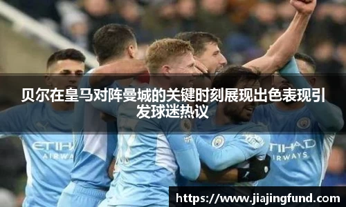 贝尔在皇马对阵曼城的关键时刻展现出色表现引发球迷热议