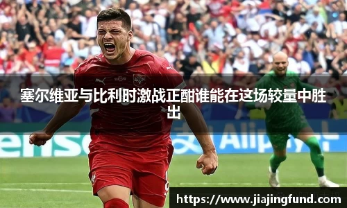 塞尔维亚与比利时激战正酣谁能在这场较量中胜出