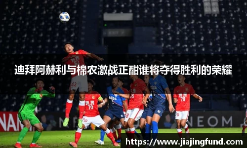 迪拜阿赫利与棉农激战正酣谁将夺得胜利的荣耀