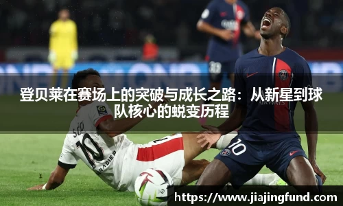 登贝莱在赛场上的突破与成长之路：从新星到球队核心的蜕变历程