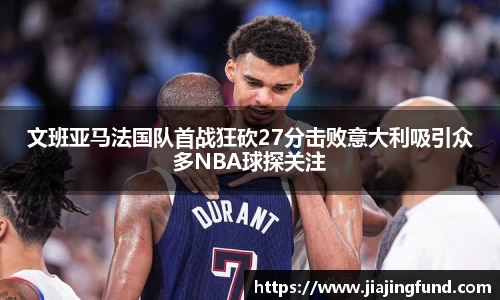 文班亚马法国队首战狂砍27分击败意大利吸引众多NBA球探关注