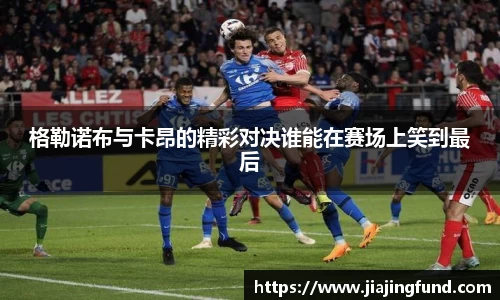 格勒诺布与卡昂的精彩对决谁能在赛场上笑到最后